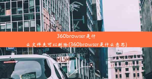 360browser是什么文件夹可以删除(360browser是什么意思)