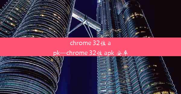 chrome 32位 apk—chrome 32位 apk 安卓