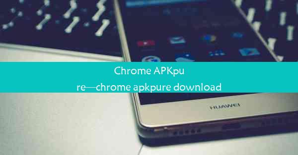 Chrome APKpure—chrome apkpure download