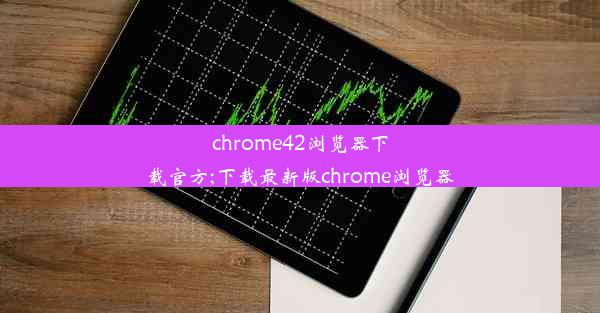 chrome42浏览器下载官方;下载最新版chrome浏览器