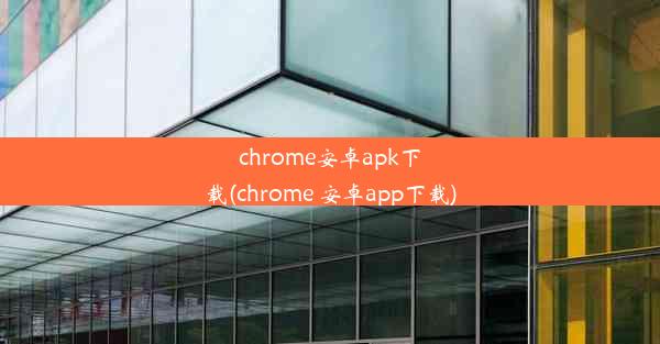 chrome安卓apk下载(chrome 安卓app下载)