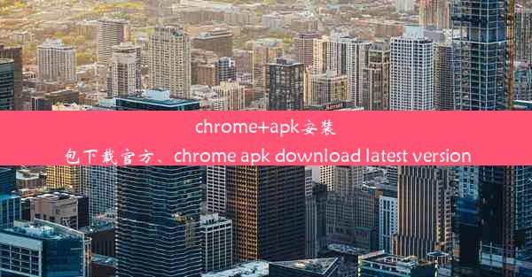 chrome+apk安装包下载官方、chrome apk download latest version