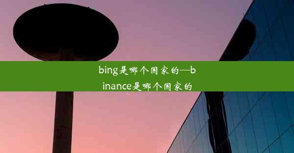 bing是哪个国家的—binance是哪个国家的