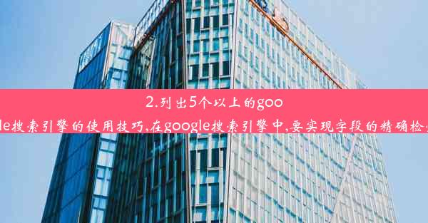 2.列出5个以上的google搜索引擎的使用技巧,在google搜索引擎中,要实现字段的精确检索