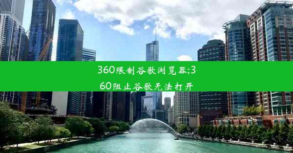 360限制谷歌浏览器;360阻止谷歌无法打开