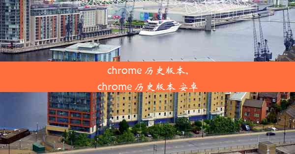 chrome 历史版本,chrome 历史版本 安卓