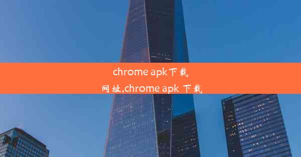 chrome apk下载网址,chrome apk 下载