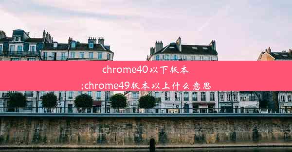 chrome40以下版本;chrome49版本以上什么意思