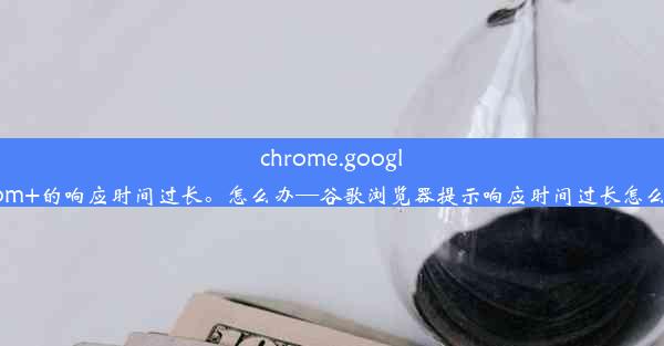 chrome.google.com+的响应时间过长。怎么办—谷歌浏览器提示响应时间过长怎么办？