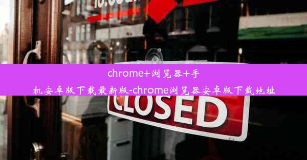 chrome+浏览器+手机安卓版下载最新版-chrome浏览器安卓版下载地址