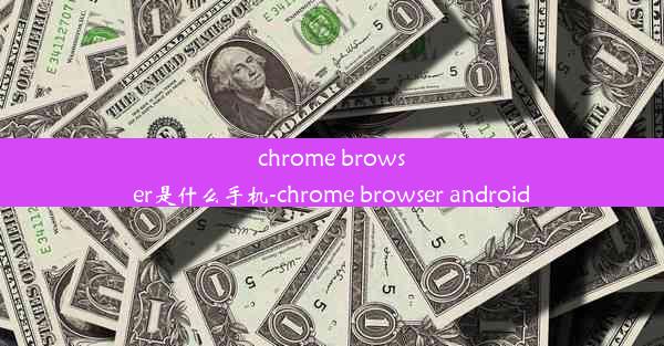 chrome browser是什么手机-chrome browser android