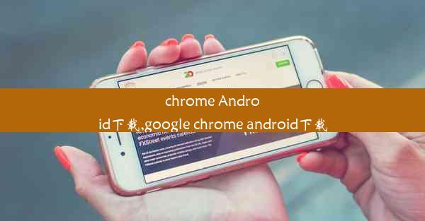 chrome Android下载,google chrome android下载