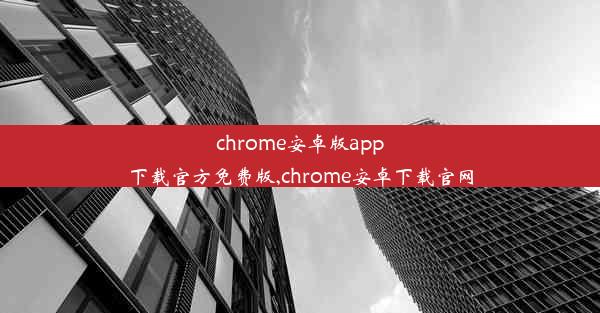 chrome安卓版app下载官方免费版,chrome安卓下载官网