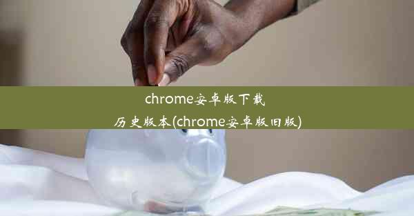 chrome安卓版下载 历史版本(chrome安卓版旧版)