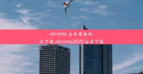 chrome 安卓最新版本下载,chrome2020安卓下载