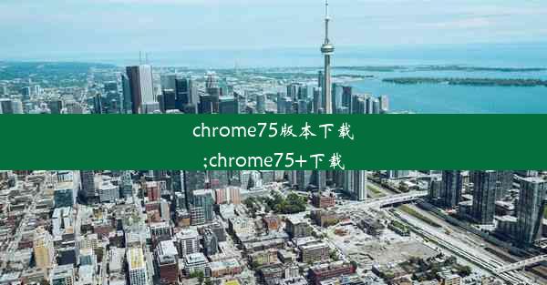 chrome75版本下载;chrome75+下载