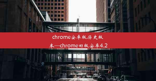 chrome安卓版历史版本—chrome旧版安卓4.2