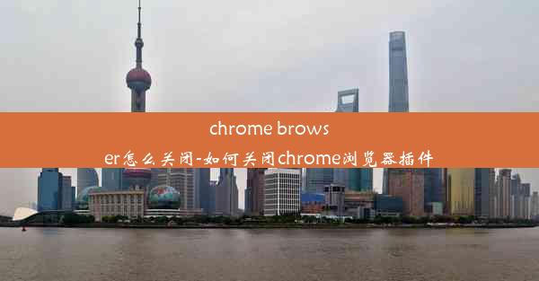 chrome browser怎么关闭-如何关闭chrome浏览器插件