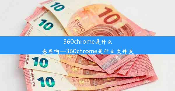 360chrome是什么意思啊—360chrome是什么文件夹