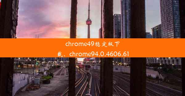 chrome49稳定版下载、chrome94.0.4606.61