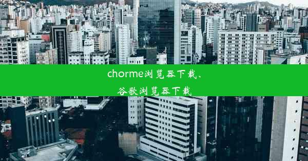 chorme浏览器下载、谷歌浏览器下载