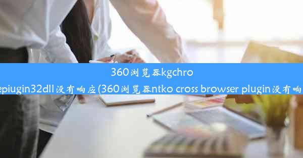 360浏览器kgchromepiugin32dll没有响应(360浏览器ntko cross browser plugin没有响应)