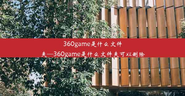 360game是什么文件夹—360game是什么文件夹可以删除