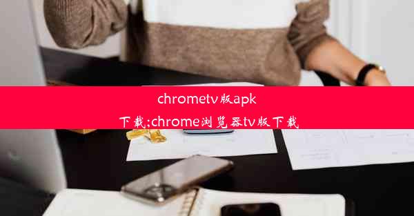 chrometv版apk下载;chrome浏览器tv版下载