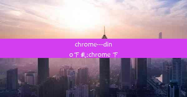 chrome---dino下载;chrome 下