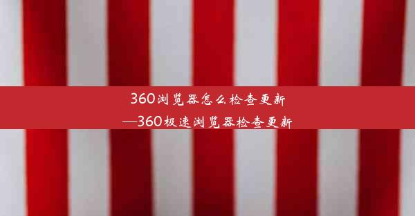 360浏览器怎么检查更新—360极速浏览器检查更新