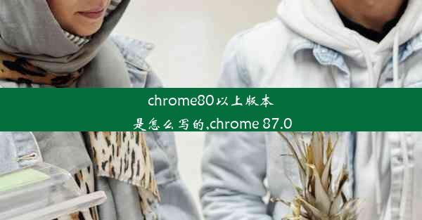 chrome80以上版本是怎么写的,chrome 87.0