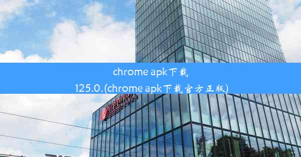 chrome apk下载 125.0.(chrome apk下载官方正版)