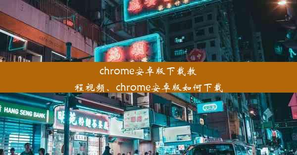 chrome安卓版下载教程视频、chrome安卓版如何下载