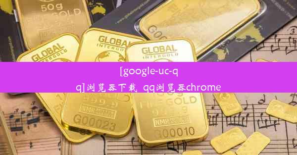 [google-uc-qq]浏览器下载_qq浏览器chrome