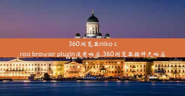 360浏览器ntko cross browser plugin没有响应,360浏览器插件无响应