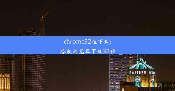 chrome32位下载;谷歌浏览器下载32位