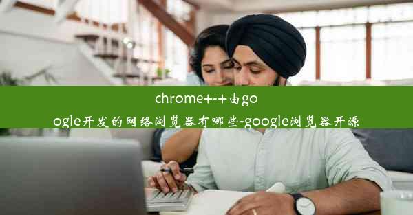 chrome+-+由google开发的网络浏览器有哪些-google浏览器开源