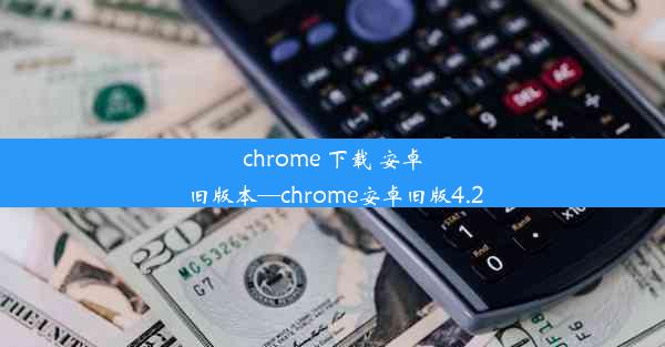 chrome 下载 安卓 旧版本—chrome安卓旧版4.2