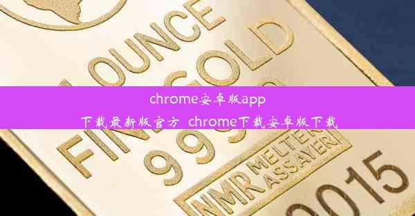 chrome安卓版app下载最新版官方_chrome下载安卓版下载