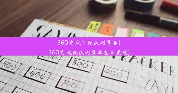 360变成了默认浏览器(360变成默认浏览器怎么更改)