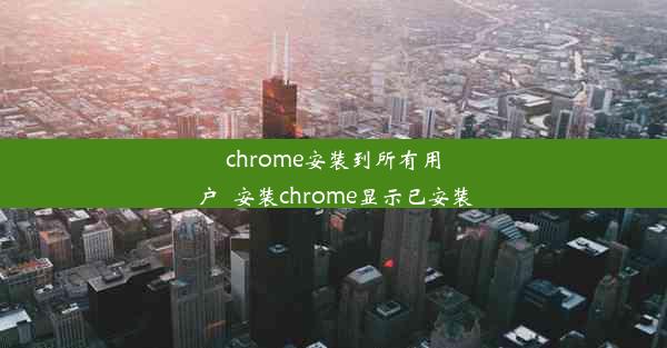 chrome安装到所有用户_安装chrome显示已安装