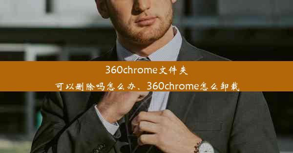 360chrome文件夹可以删除吗怎么办、360chrome怎么卸载