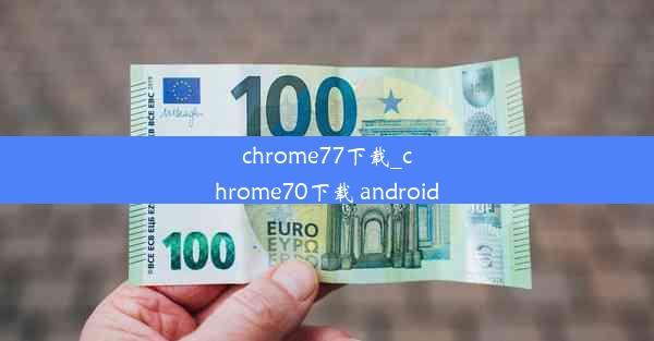 chrome77下载_chrome70下载 android