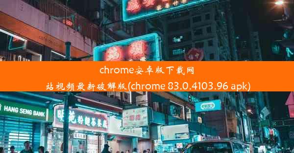 chrome安卓版下载网站视频最新破解版(chrome 83.0.4103.96 apk)