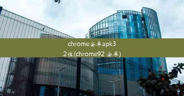 chrome安卓apk32位(chrome92 安卓)