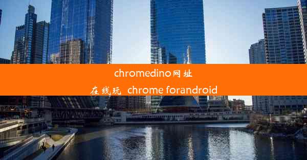 chromedino网址在线玩_chrome forandroid