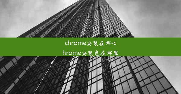 chrome安装在哪-chrome安装包在哪里