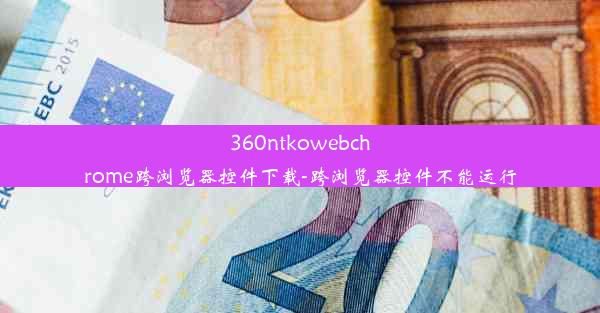 360ntkowebchrome跨浏览器控件下载-跨浏览器控件不能运行