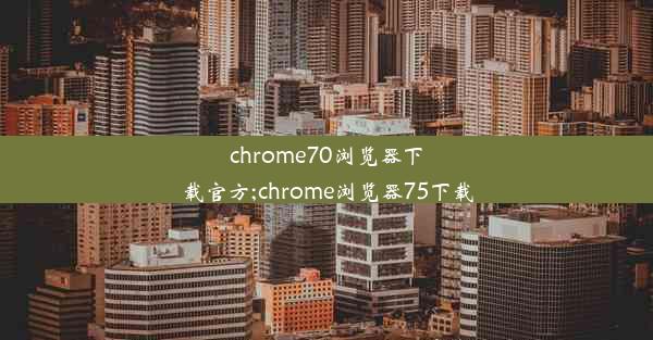 chrome70浏览器下载官方;chrome浏览器75下载