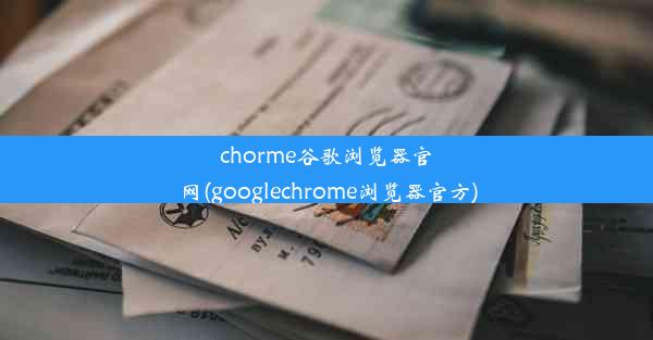 chorme谷歌浏览器官网(googlechrome浏览器官方)